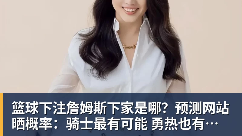 篮球下注詹姆斯下家是哪？预测网站晒概率：骑士最有可能 勇热也有机会