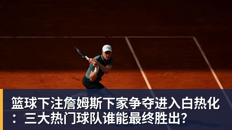 篮球下注詹姆斯下家争夺进入白热化：三大热门球队谁能最终胜出？