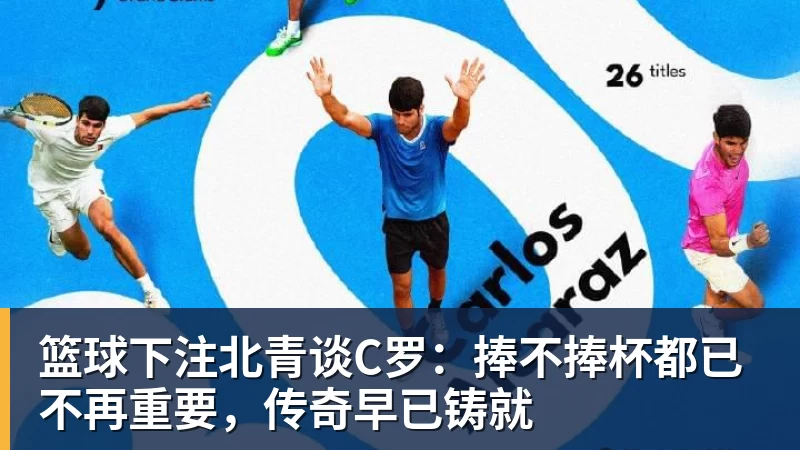 篮球下注北青谈C罗：捧不捧杯都已不再重要，传奇早已铸就