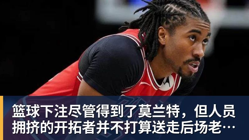 篮球下注尽管得到了莫兰特，但人员拥挤的开拓者并不打算送走后场老将？