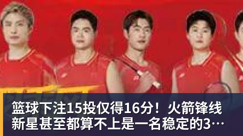 篮球下注15投仅得16分!火箭锋线新星甚至都算不上是一名稳定的3D球员?