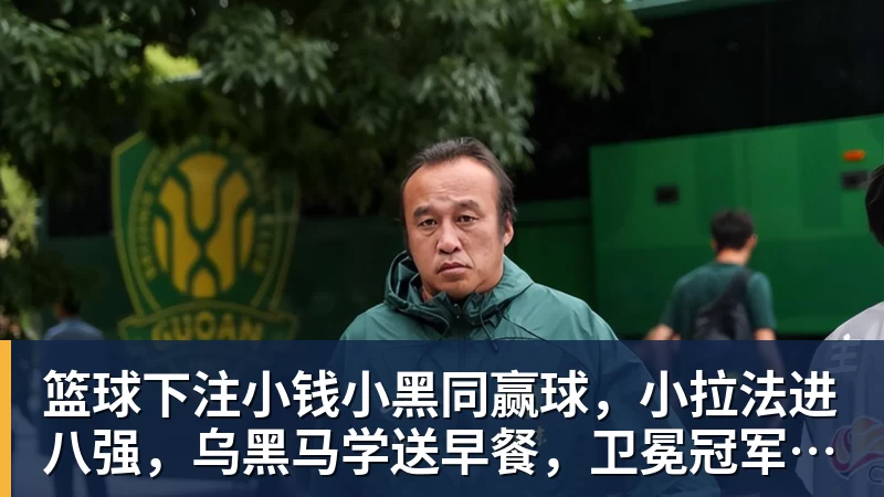 篮球下注小钱小黑同赢球，小拉法进八强，乌黑马学送早餐，卫冕冠军遭爆冷