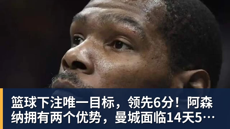 篮球下注唯一目标，领先6分！阿森纳拥有两个优势，曼城面临14天5场压力