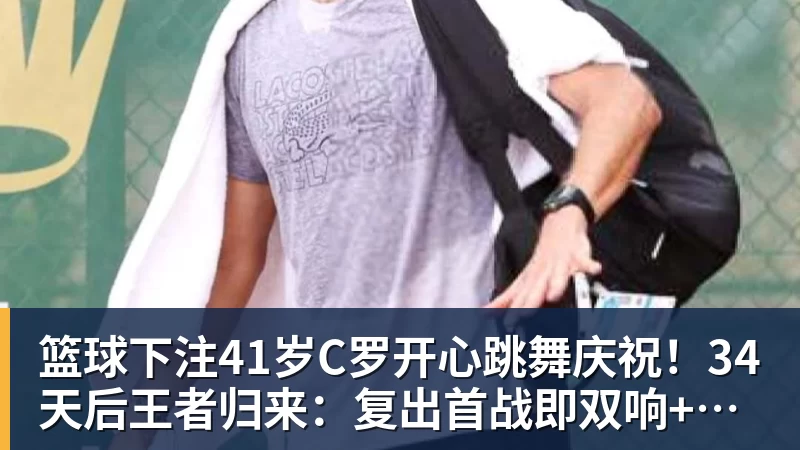 篮球下注41岁C罗开心跳舞庆祝！34天后王者归来：复出首战即双响+率队逆转