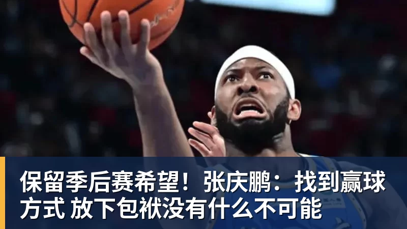 保留季后赛希望！张庆鹏：找到赢球方式 放下包袱没有什么不可能