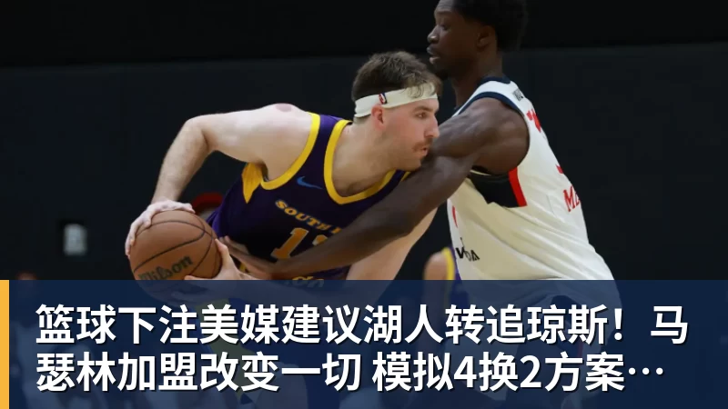 篮球下注美媒建议湖人转追琼斯!马瑟林加盟改变一切 模拟4换2方案完成15人名单