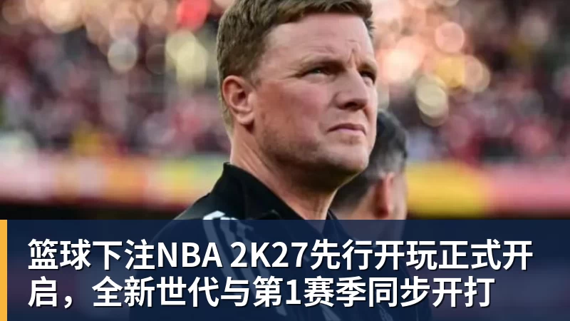 篮球下注NBA 2K27先行开玩正式开启,全新世代与第1赛季同步开打