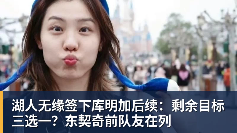 湖人无缘签下库明加后续:剩余目标三选一?东契奇前队友在列