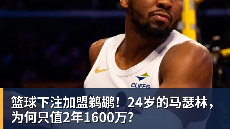 篮球下注加盟鹈鹕!24岁的马瑟林,为何只值2年1600万?