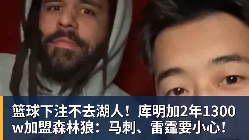 篮球下注不去湖人！库明加2年1300w加盟森林狼：马刺、雷霆要小心！