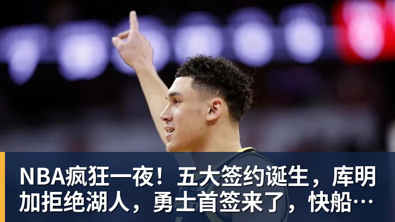 NBA疯狂一夜！五大签约诞生，库明加拒绝湖人，勇士首签来了，快船亏大了