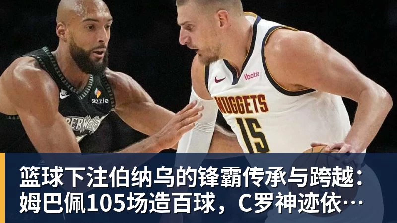 篮球下注伯纳乌的锋霸传承与跨越：姆巴佩105场造百球，C罗神迹依旧仰望