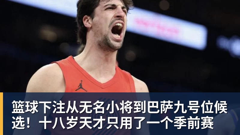 篮球下注从无名小将到巴萨九号位候选！十八岁天才只用了一个季前赛