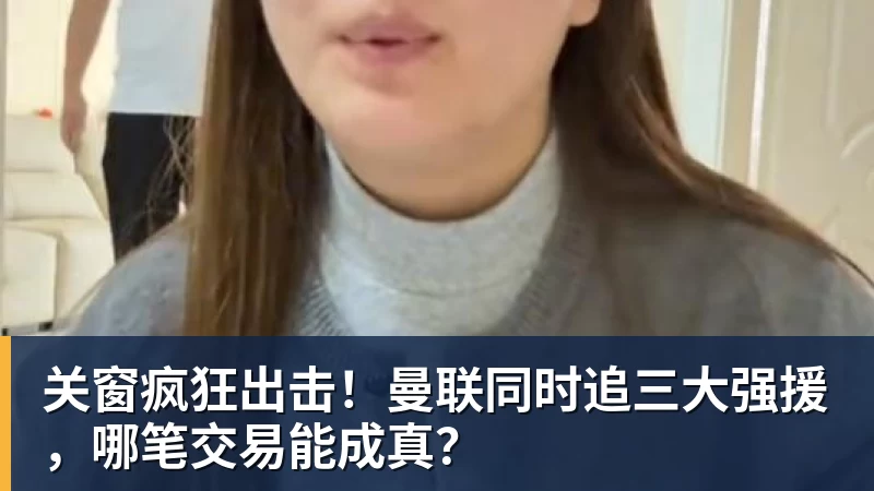 关窗疯狂出击!曼联同时追三大强援,哪笔交易能成真?